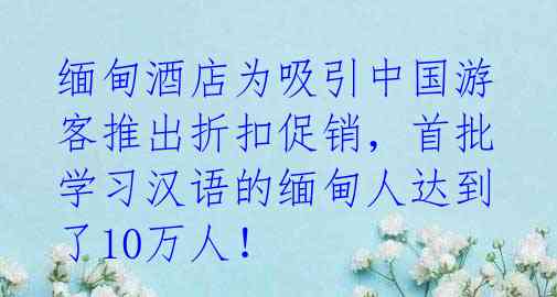 缅甸酒店为吸引中国游客推出折扣促销,首批学习汉语的缅甸人达到了10万人!