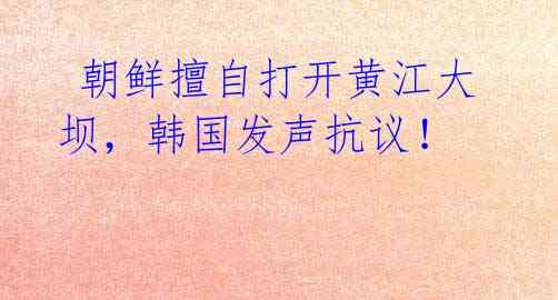  朝鲜擅自打开黄江大坝，韩国发声抗议！ 