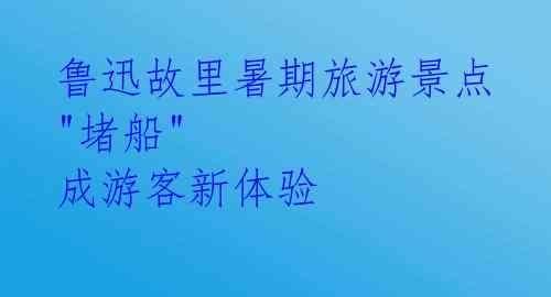 鲁迅故里暑期旅游景点 "堵船" 成游客新体验