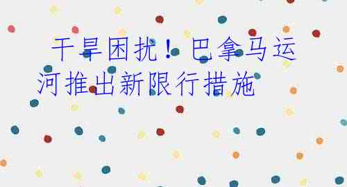 干旱困扰!巴拿马运河推出新限行措施