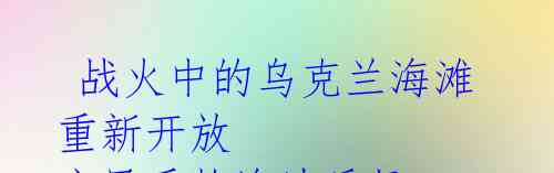 战火中的乌克兰海滩重新开放 市民重拾海边乐趣