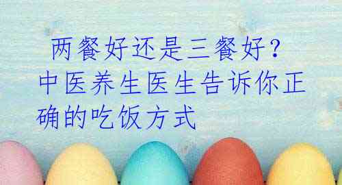 两餐好还是三餐好? 中医养生医生告诉你正确的吃饭方式
