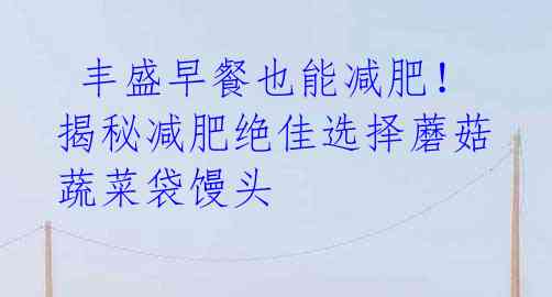 丰盛早餐也能减肥!揭秘减肥绝佳选择蘑菇蔬菜袋馒头