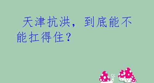天津抗洪,到底能不能扛得住?