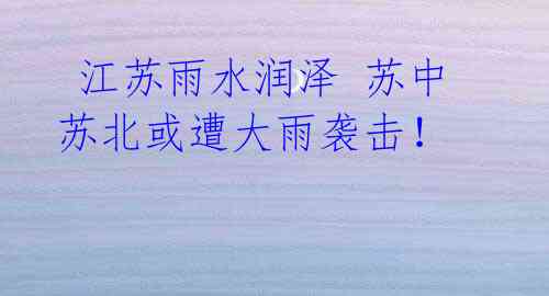 江苏雨水润泽 苏中苏北或遭大雨袭击!