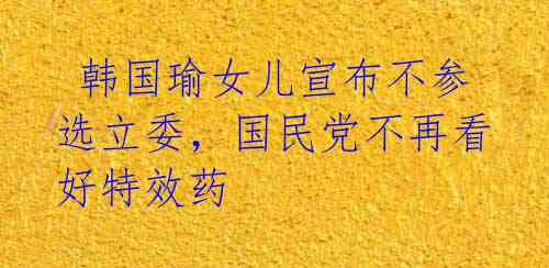  韩国瑜女儿宣布不参选立委，国民党不再看好特效药 