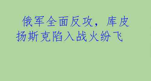 俄军全面反攻,库皮扬斯克陷入战火纷飞