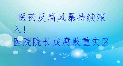  医药反腐风暴持续深入! 医院院长成腐败重灾区 