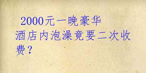  2000元一晚豪华酒店内泡澡竟要二次收费？ 