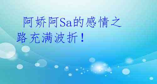 阿娇阿Sa的感情之路充满波折!