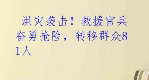洪灾袭击!救援官兵奋勇抢险,转移群众81人