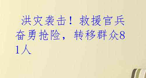  洪灾袭击！救援官兵奋勇抢险，转移群众81人 