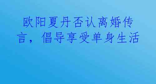 欧阳夏丹否认离婚传言,倡导享受单身生活