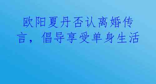  欧阳夏丹否认离婚传言，倡导享受单身生活 