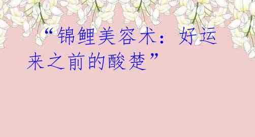 “锦鲤美容术:好运来之前的酸楚”