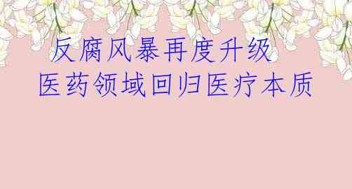 反腐风暴再度升级 医药领域回归医疗本质