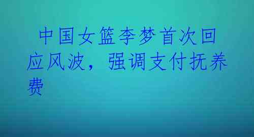 中国女篮李梦首次回应风波,强调支付抚养费