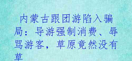 内蒙古跟团游陷入骗局:导游强制消费、辱骂游客,草原竟然没有草