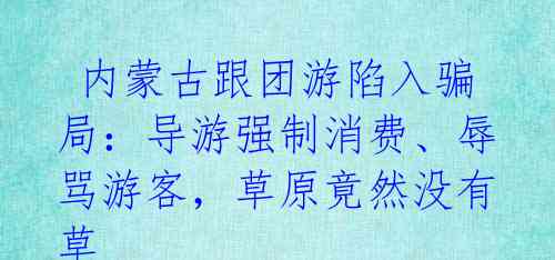  内蒙古跟团游陷入骗局：导游强制消费、辱骂游客，草原竟然没有草 