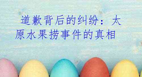 道歉背后的纠纷:太原水果捞事件的真相