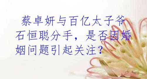 蔡卓妍与百亿太子爷石恒聪分手,是否因婚姻问题引起关注?