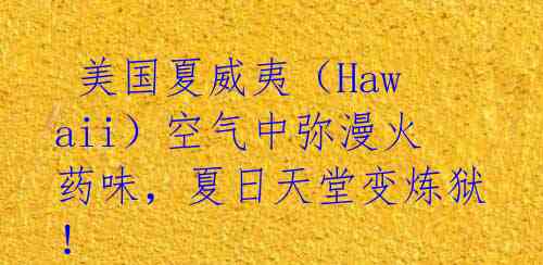  美国夏威夷（Hawaii）空气中弥漫火药味，夏日天堂变炼狱！ 