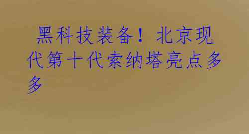  黑科技装备！北京现代第十代索纳塔亮点多多 