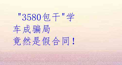 "3580包干"学车成骗局 竟然是假合同!