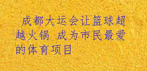 成都大运会让篮球超越火锅 成为市民最爱的体育项目