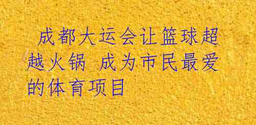  成都大运会让篮球超越火锅 成为市民最爱的体育项目 