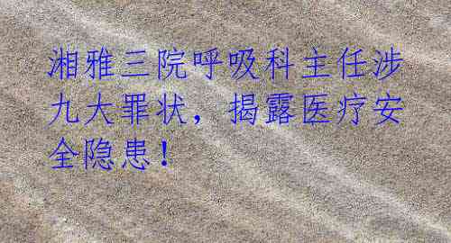 湘雅三院呼吸科主任涉九大罪状,揭露医疗安全隐患!