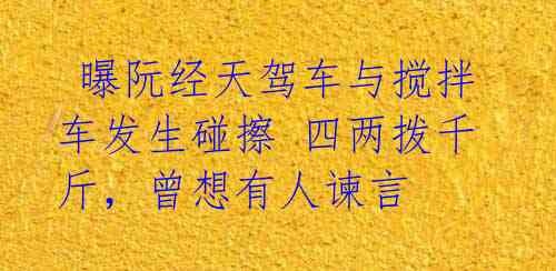 曝阮经天驾车与搅拌车发生碰擦 四两拨千斤,曾想有人谏言