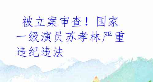 被立案审查!国家一级演员苏孝林严重违纪违法