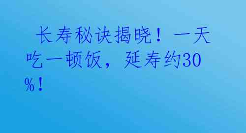 长寿秘诀揭晓!一天吃一顿饭,延寿约30%!