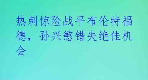 热刺惊险战平布伦特福德，孙兴慜错失绝佳机会 