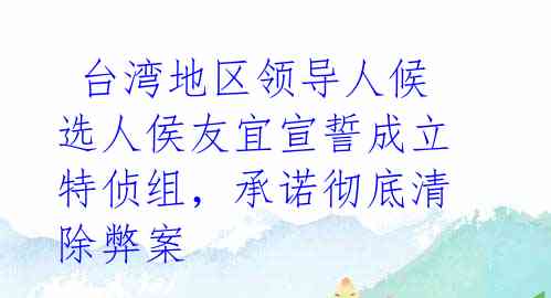  台湾地区领导人候选人侯友宜宣誓成立特侦组，承诺彻底清除弊案 