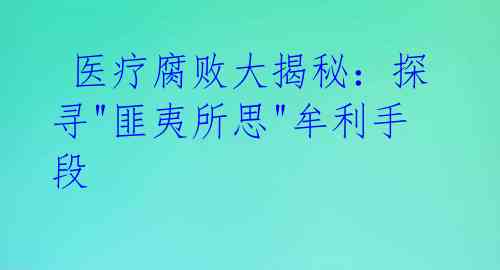 医疗腐败大揭秘:探寻"匪夷所思"牟利手段