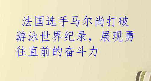 法国选手马尔尚打破游泳世界纪录,展现勇往直前的奋斗力