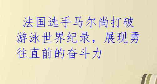  法国选手马尔尚打破游泳世界纪录，展现勇往直前的奋斗力 