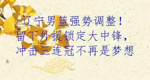 辽宁男篮强势调整!留下外援锁定大中锋,冲击三连冠不再是梦想