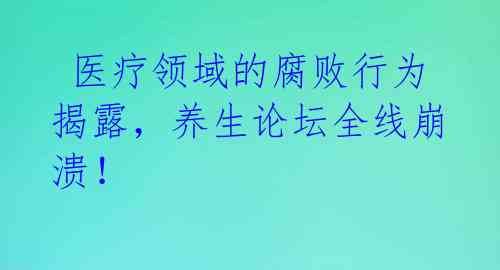  医疗领域的腐败行为揭露，养生论坛全线崩溃！ 