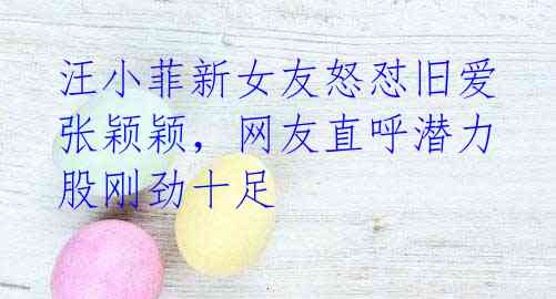 汪小菲新女友怒怼旧爱张颖颖,网友直呼潜力股刚劲十足