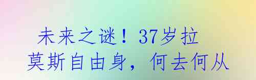 未来之谜!37岁拉莫斯自由身,何去何从?