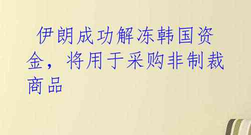  伊朗成功解冻韩国资金，将用于采购非制裁商品 