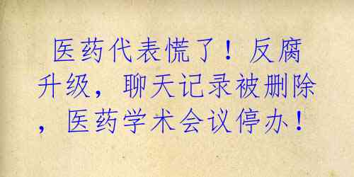 医药代表慌了!反腐升级,聊天记录被删除,医药学术会议停办!