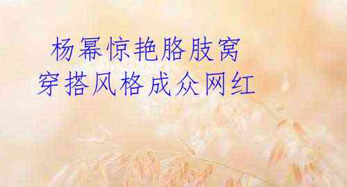 杨幂惊艳胳肢窝 穿搭风格成众网红