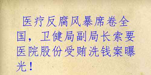  医疗反腐风暴席卷全国，卫健局副局长索要医院股份受贿洗钱案曝光！ 