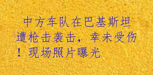 中方车队在巴基斯坦遭枪击袭击,幸未受伤!现场照片曝光