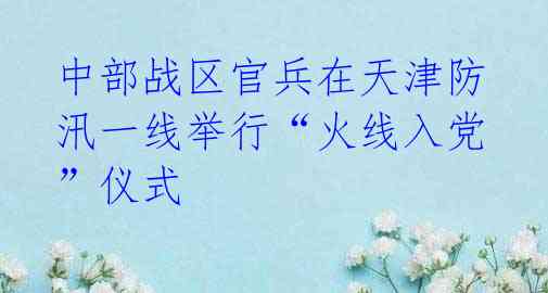 中部战区官兵在天津防汛一线举行“火线入党”仪式 