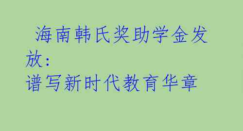  海南韩氏奖助学金发放: 谱写新时代教育华章 